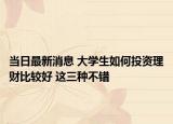 當(dāng)日最新消息 大學(xué)生如何投資理財(cái)比較好 這三種不錯(cuò)