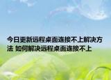 今日更新遠(yuǎn)程桌面連接不上解決方法 如何解決遠(yuǎn)程桌面連接不上
