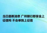 當(dāng)日最新消息 廣州銀行即享金上征信嗎 不會單獨上征信