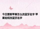 今日更新蘋果怎么改藍(lán)牙名字 蘋果如何改藍(lán)牙名字