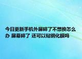 今日更新手機(jī)外屏碎了不想換怎么辦 屏幕碎了 還可以貼鋼化膜嗎