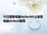 今日更新電腦default什么意思 電腦default解釋