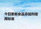 今日更新食品添加劑使用標(biāo)準(zhǔn)