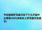 今日更新夢見自己生了個兒子是什么意思(40幾歲的女人夢見自己生孩子)