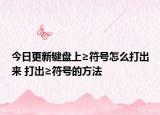 今日更新鍵盤(pán)上≥符號(hào)怎么打出來(lái) 打出≥符號(hào)的方法