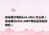 森海塞爾耳機hd4.40bt 怎么樣（森海塞爾HD4.40BT耳機藍牙配對教程）