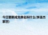 今日更新成龍?jiān)惺裁?李連杰家世)