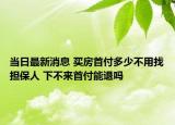 當日最新消息 買房首付多少不用找擔保人 下不來首付能退嗎