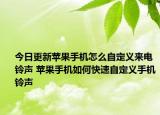 今日更新蘋果手機(jī)怎么自定義來電鈴聲 蘋果手機(jī)如何快速自定義手機(jī)鈴聲