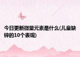 今日更新微量元素是什么(兒童缺鋅的10個(gè)表現(xiàn))