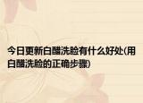 今日更新白醋洗臉有什么好處(用白醋洗臉的正確步驟)