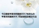 今日更新蘋果突然黑屏開不了機怎么辦 蘋果突然黑屏開不了機的原因及解決方法