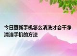 今日更新手機怎么清洗才會干凈 清潔手機的方法
