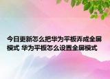 今日更新怎么把華為平板弄成全屏模式 華為平板怎么設(shè)置全屏模式