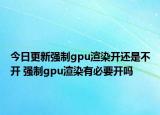 今日更新強制gpu渲染開還是不開 強制gpu渲染有必要開嗎