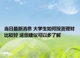 當(dāng)日最新消息 大學(xué)生如何投資理財比較好 這些建議可以多了解