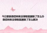 今日更新微信轉(zhuǎn)賬沒領(lǐng)取就刪除了怎么辦 微信轉(zhuǎn)賬沒領(lǐng)取就刪除了怎么解決