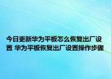 今日更新華為平板怎么恢復(fù)出廠設(shè)置 華為平板恢復(fù)出廠設(shè)置操作步驟