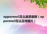 opporeno5怎么畫圣誕樹（opporeno5怎么互傳照片）