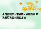 今日更新怎么不發(fā)圖片發(fā)朋友圈 不發(fā)圖片發(fā)朋友圈的方法