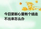 今日更新心里有個(gè)結(jié)走不出來(lái)怎么辦