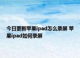 今日更新蘋果ipad怎么錄屏 蘋果ipad如何錄屏