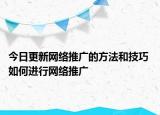 今日更新網(wǎng)絡(luò)推廣的方法和技巧 如何進(jìn)行網(wǎng)絡(luò)推廣