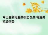今日更新電腦關(guān)機(jī)怎么關(guān) 電腦關(guān)機(jī)如何關(guān)