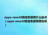 oppo reno10倍變焦版有什么缺點(diǎn)（oppo reno10倍變焦版有橙色嗎）