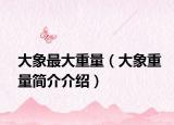 大象最大重量（大象重量簡介介紹）