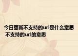 今日更新不支持的url是什么意思 不支持的url的意思