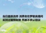 當(dāng)日最新消息 消費(fèi)者在羅敏直播間買(mǎi)到過(guò)期預(yù)制菜 死都不承認(rèn)錯(cuò)誤