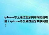 iphone怎么通過藍(lán)牙共享網(wǎng)絡(luò)給電腦（iphone怎么通過藍(lán)牙共享網(wǎng)絡(luò)）