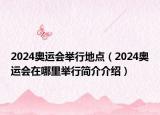 2024奧運(yùn)會(huì)舉行地點(diǎn)（2024奧運(yùn)會(huì)在哪里舉行簡(jiǎn)介介紹）