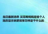 當(dāng)日最新消息 吳冠希媽媽是誰(shuí)個(gè)人簡(jiǎn)歷顯示家庭背景怎樣是干什么的