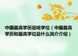 中國(guó)最高學(xué)歷是啥學(xué)位（中國(guó)最高學(xué)歷和最高學(xué)位是什么簡(jiǎn)介介紹）