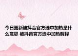 今日更新被抖音官方選中加熱是什么意思 被抖音官方選中加熱解釋