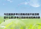 今日更新多年以后我還能不能活著是什么歌(多年以后的說說經(jīng)典語錄)