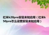 紅米k20pro安裝未知應(yīng)用（紅米k50pro怎么設(shè)置安裝未知應(yīng)用）