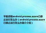 平板進程android.process.acore已停止運行怎么辦（android.process.acore已停止運行怎么辦簡介介紹）