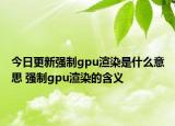 今日更新強制gpu渲染是什么意思 強制gpu渲染的含義