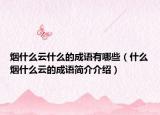 煙什么云什么的成語有哪些（什么煙什么云的成語簡介介紹）