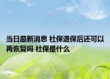 當(dāng)日最新消息 社保退保后還可以再恢復(fù)嗎 社保是什么
