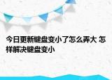 今日更新鍵盤(pán)變小了怎么弄大 怎樣解決鍵盤(pán)變小