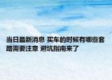 當(dāng)日最新消息 買車的時候有哪些套路需要注意 避坑指南來了