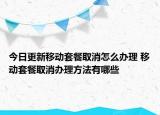 今日更新移動套餐取消怎么辦理 移動套餐取消辦理方法有哪些