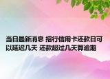 當(dāng)日最新消息 招行信用卡還款日可以延遲幾天 還款超過幾天算逾期