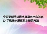 今日更新手機(jī)進(jìn)水屏幕有水印怎么辦 手機(jī)進(jìn)水屏幕有水印的方法