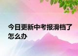 今日更新中考報(bào)滑檔了怎么辦