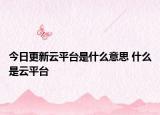 今日更新云平臺是什么意思 什么是云平臺